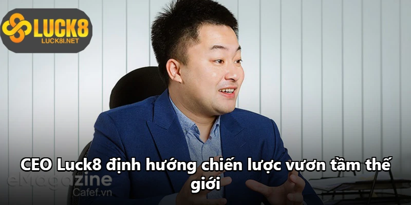 CEO Luck8 định hướng chiến lược vươn tầm thế giới CEO Luck8 định hướng chiến lược vươn tầm thế giới