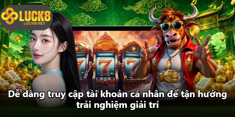 Dễ dàng truy cập tài khoản cá nhân để tận hưởng trải nghiệm giải trí