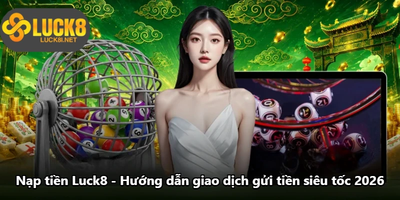 Nạp Tiền Luck8 - Hướng Dẫn Giao Dịch Gửi Tiền Siêu Tốc 2026