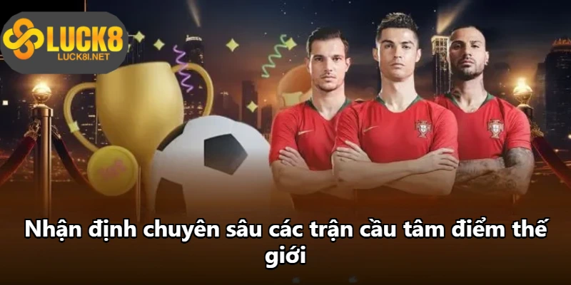 Nhận định chuyên sâu các trận cầu tâm điểm thế giới